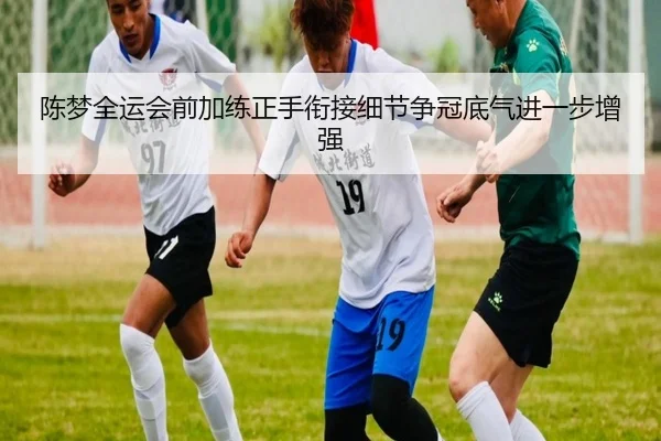 陈梦全运会前加练正手衔接细节争冠底气进一步增强